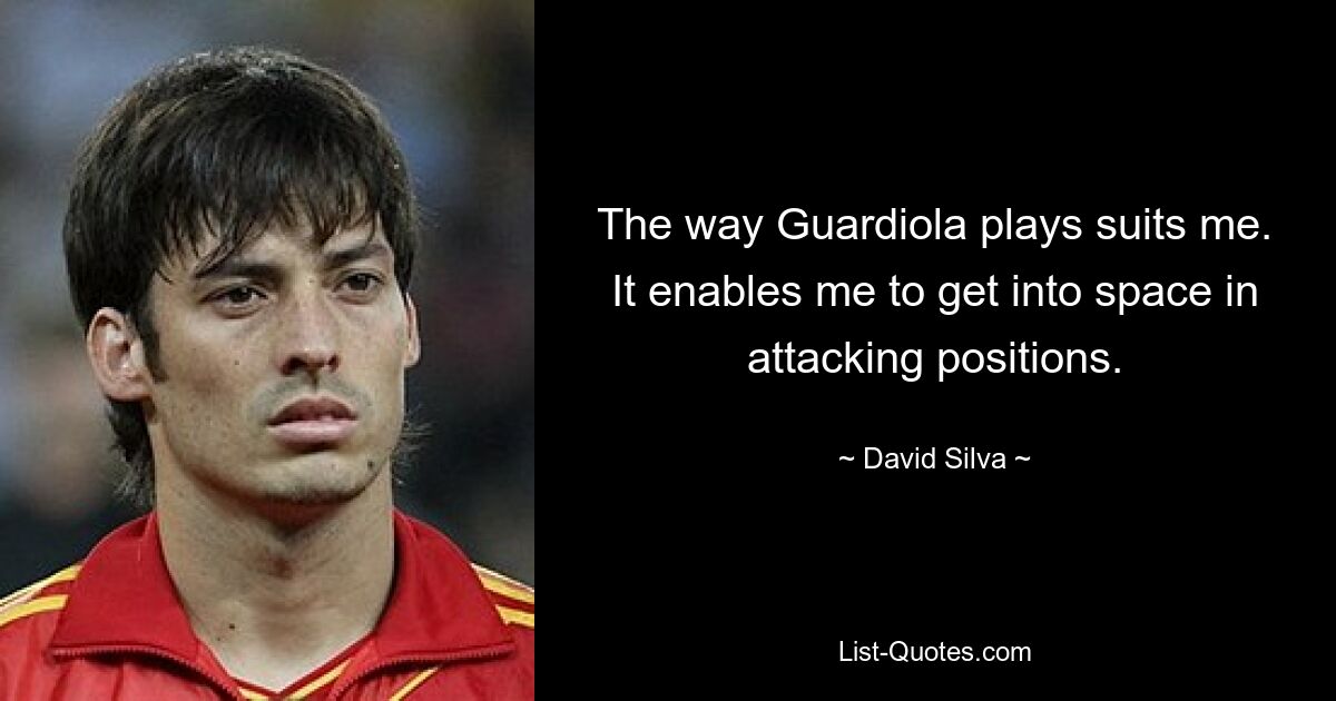 The way Guardiola plays suits me. It enables me to get into space in attacking positions. — © David Silva