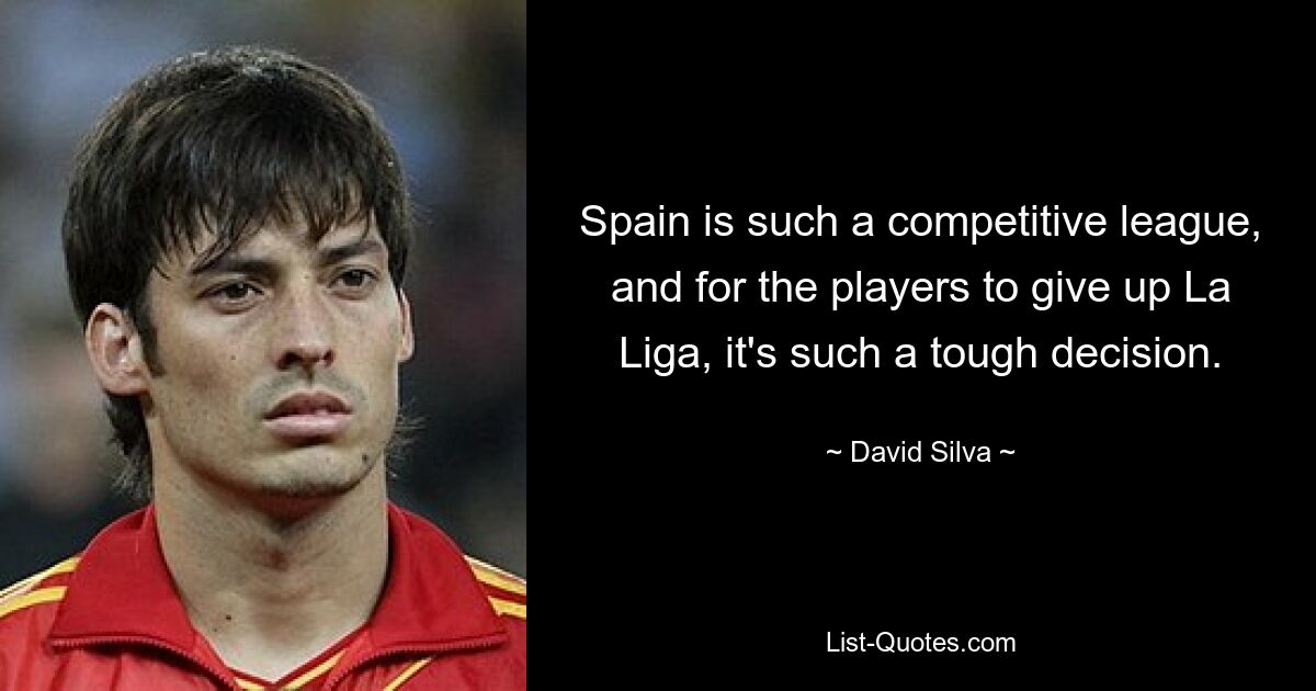 Spain is such a competitive league, and for the players to give up La Liga, it's such a tough decision. — © David Silva