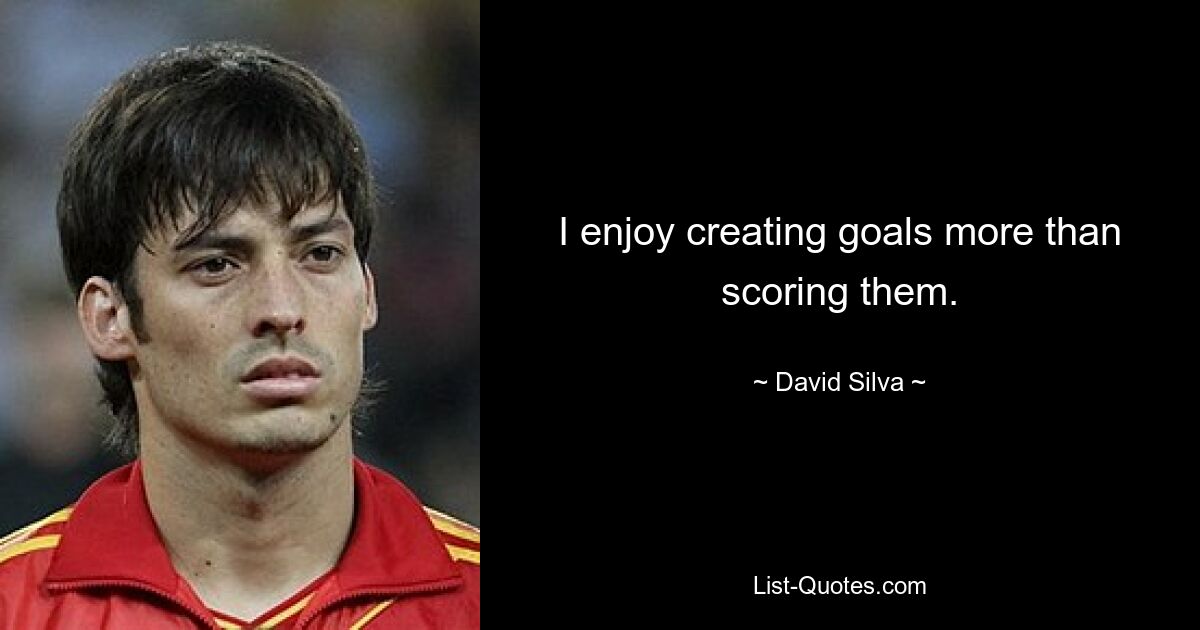 I enjoy creating goals more than scoring them. — © David Silva