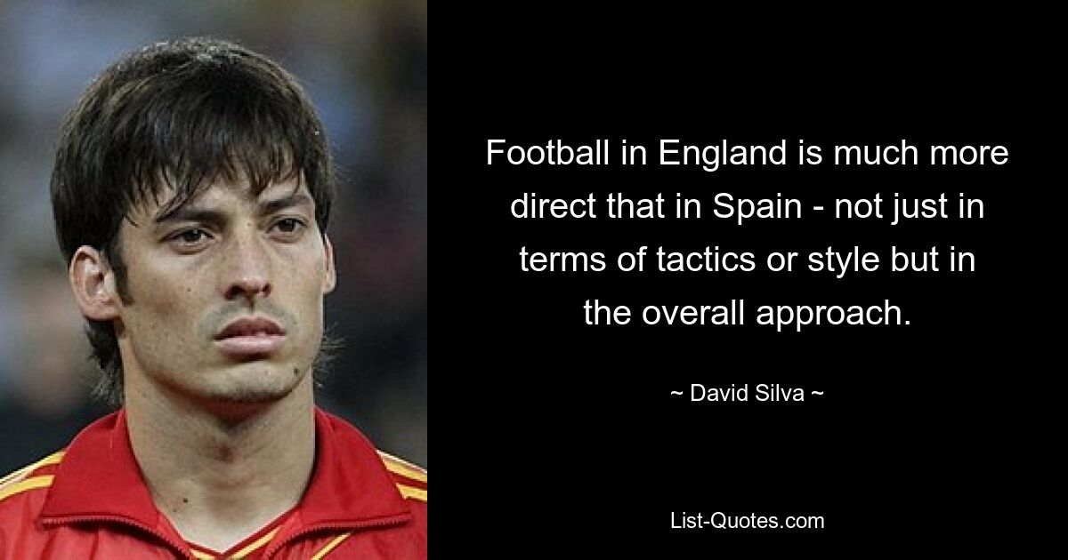 Football in England is much more direct that in Spain - not just in terms of tactics or style but in the overall approach. — © David Silva