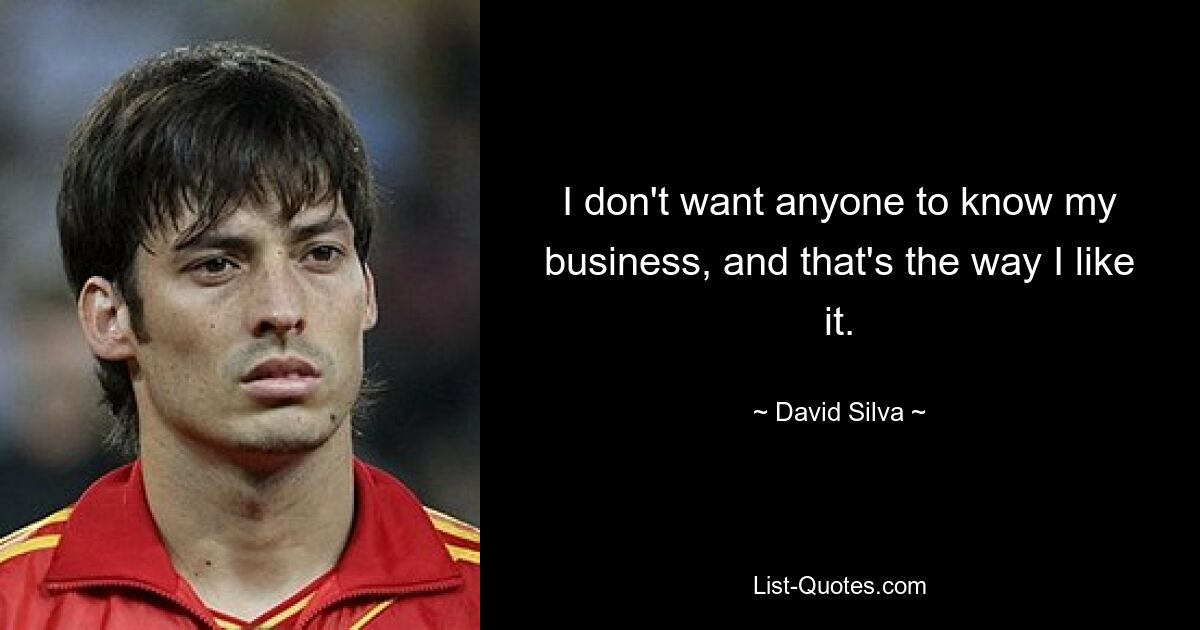 I don't want anyone to know my business, and that's the way I like it. — © David Silva