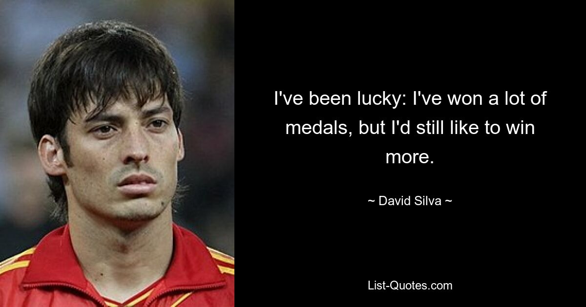 I've been lucky: I've won a lot of medals, but I'd still like to win more. — © David Silva