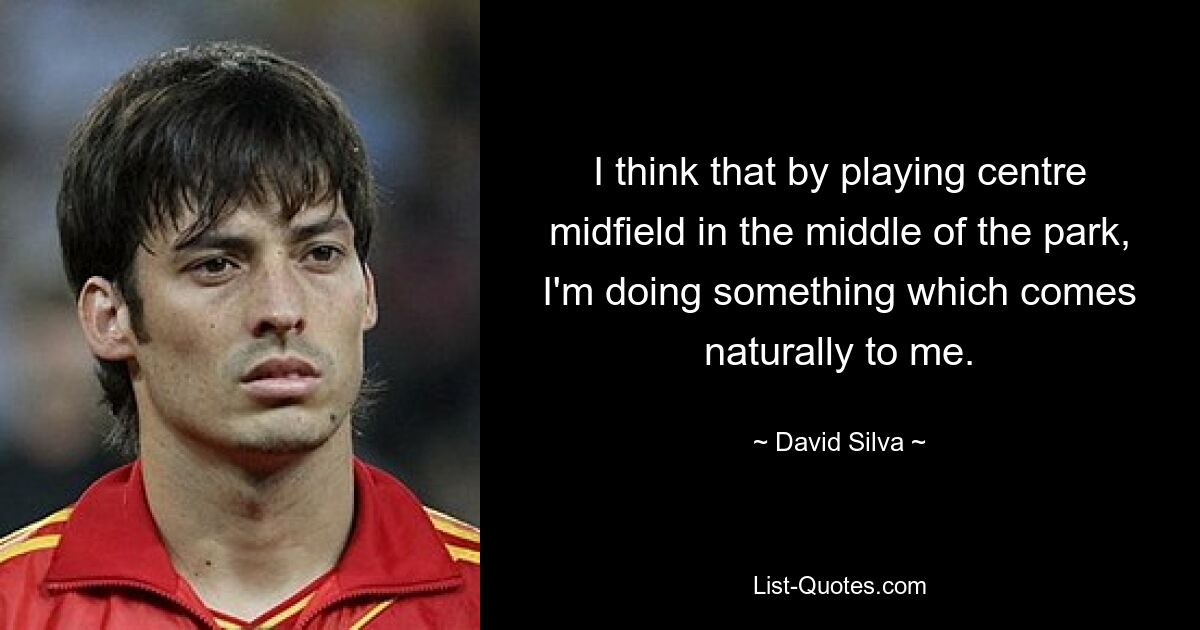 I think that by playing centre midfield in the middle of the park, I'm doing something which comes naturally to me. — © David Silva