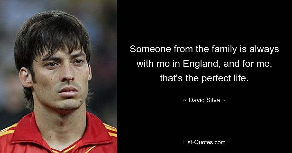 Someone from the family is always with me in England, and for me, that's the perfect life. — © David Silva