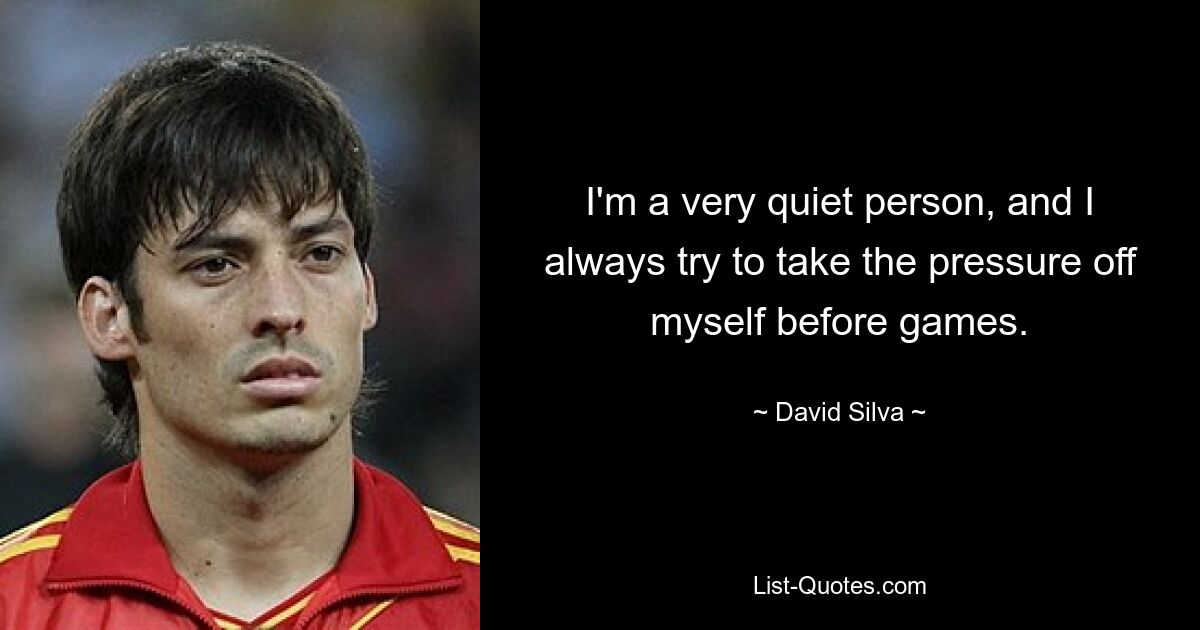 I'm a very quiet person, and I always try to take the pressure off myself before games. — © David Silva