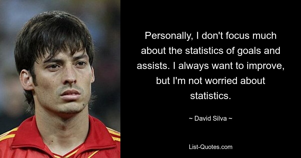 Personally, I don't focus much about the statistics of goals and assists. I always want to improve, but I'm not worried about statistics. — © David Silva