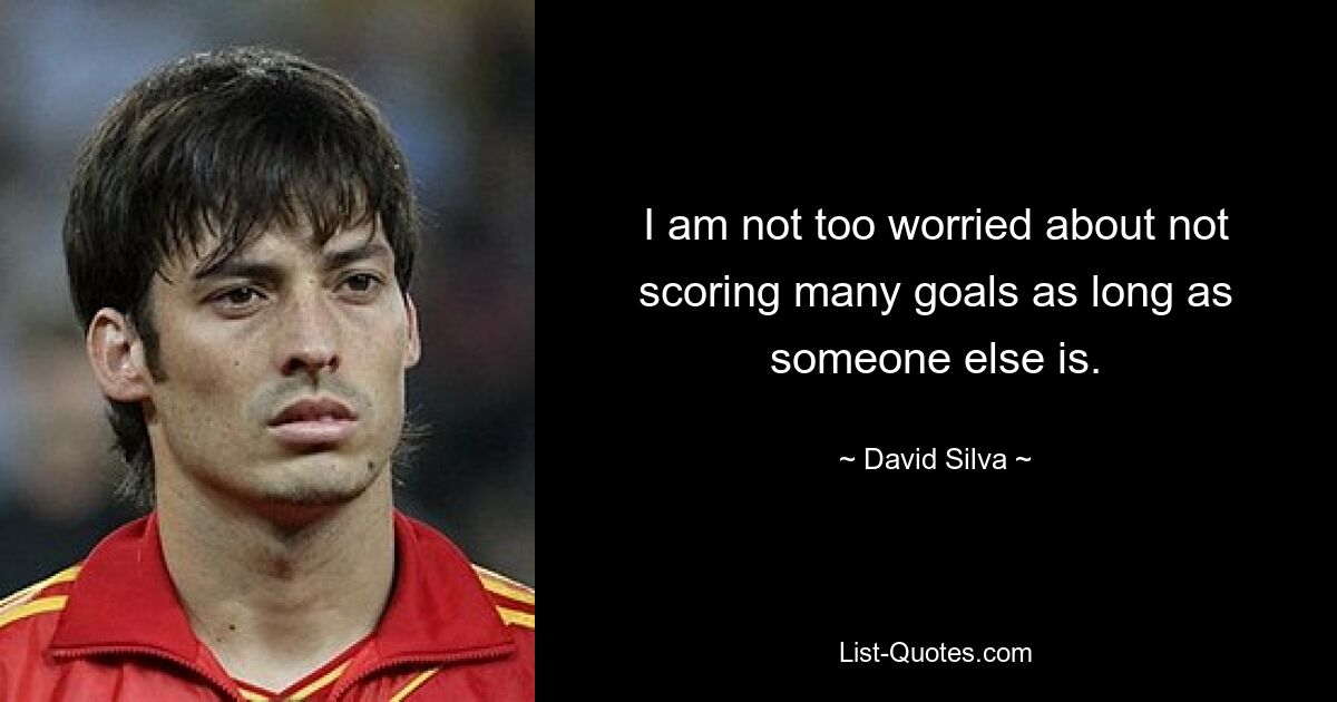 I am not too worried about not scoring many goals as long as someone else is. — © David Silva