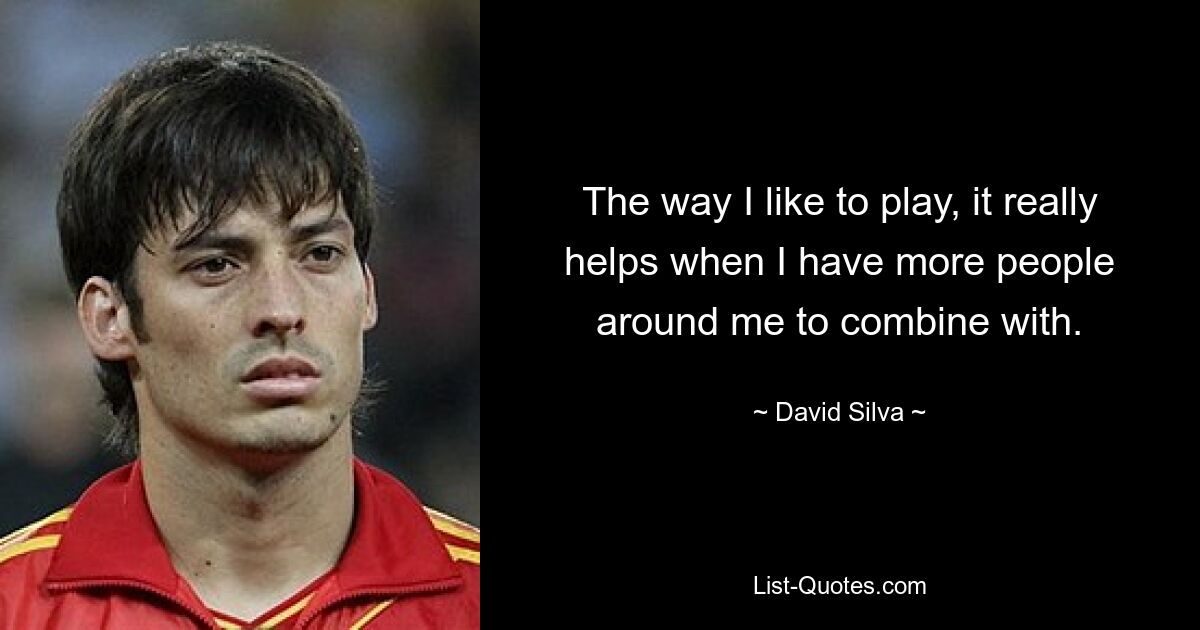 The way I like to play, it really helps when I have more people around me to combine with. — © David Silva