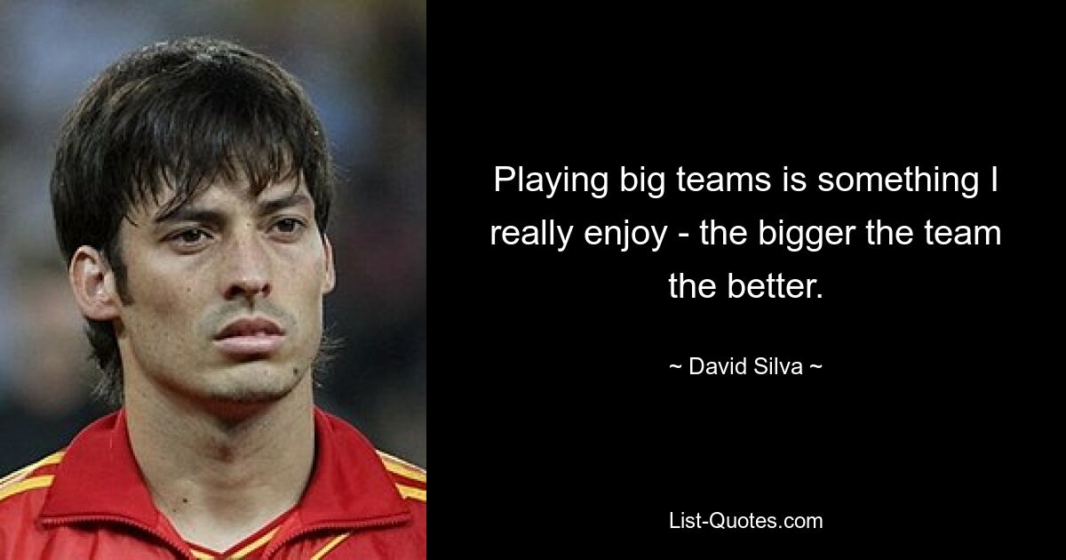 Playing big teams is something I really enjoy - the bigger the team the better. — © David Silva