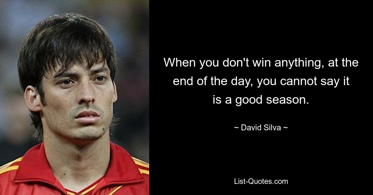 When you don't win anything, at the end of the day, you cannot say it is a good season. — © David Silva