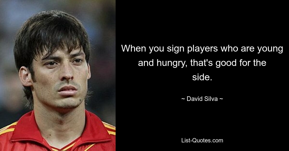 When you sign players who are young and hungry, that's good for the side. — © David Silva