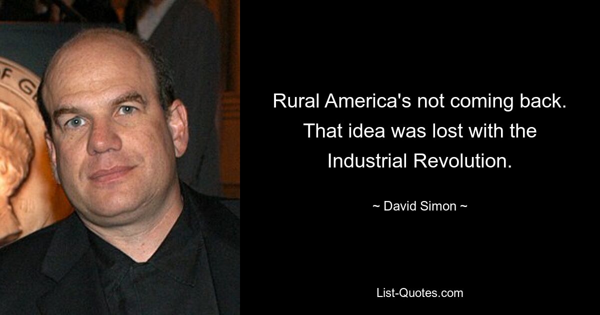 Rural America's not coming back. That idea was lost with the Industrial Revolution. — © David Simon