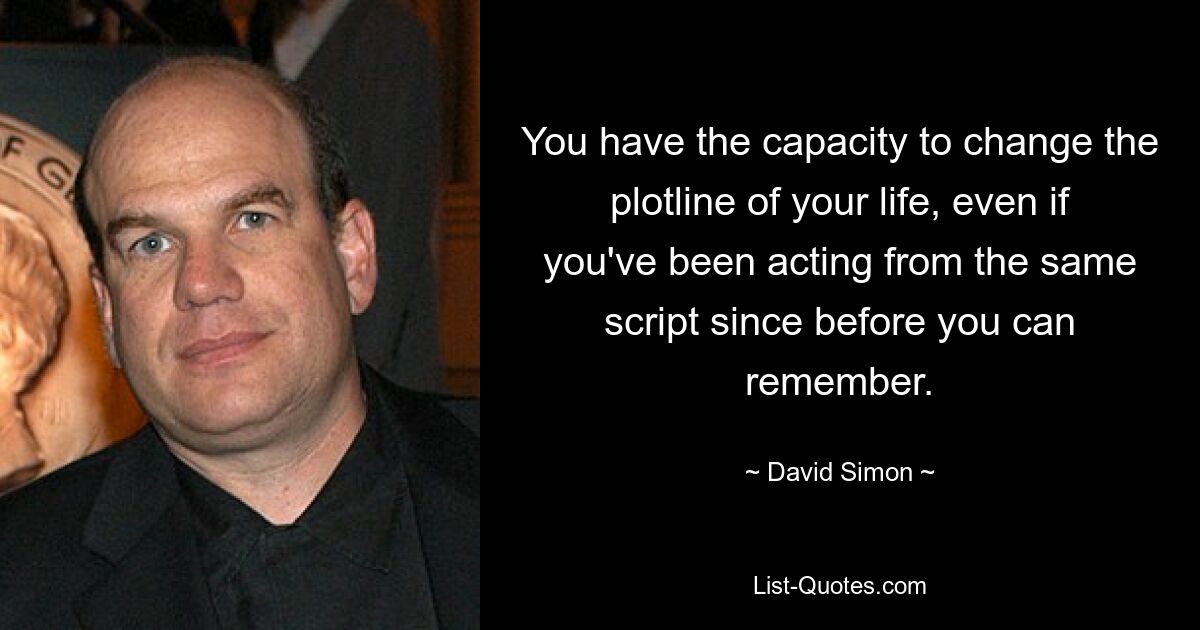 You have the capacity to change the plotline of your life, even if you've been acting from the same script since before you can remember. — © David Simon