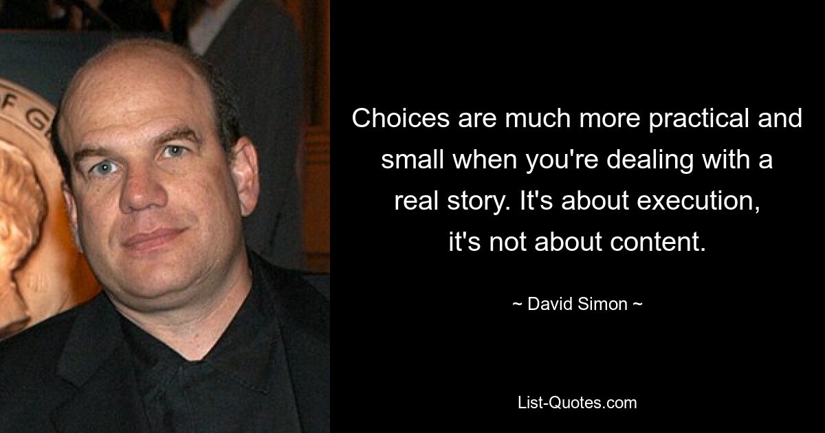 Choices are much more practical and small when you're dealing with a real story. It's about execution, it's not about content. — © David Simon