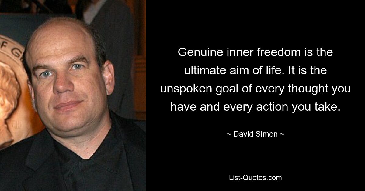 Genuine inner freedom is the ultimate aim of life. It is the unspoken goal of every thought you have and every action you take. — © David Simon