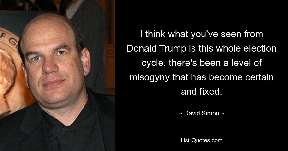 I think what you've seen from Donald Trump is this whole election cycle, there's been a level of misogyny that has become certain and fixed. — © David Simon