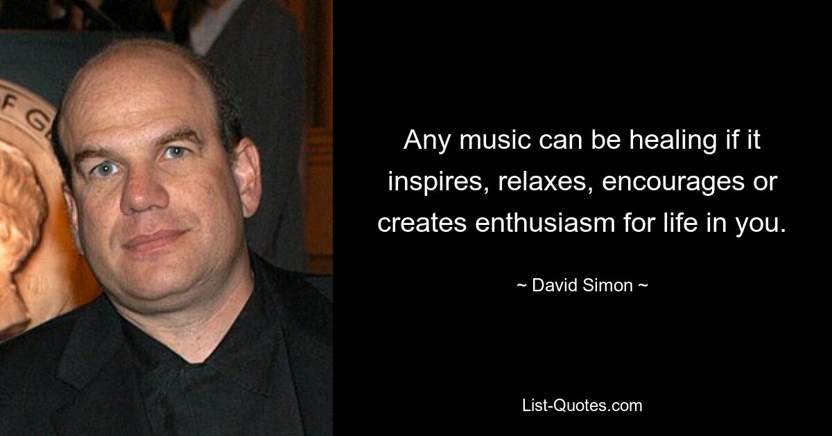 Any music can be healing if it inspires, relaxes, encourages or creates enthusiasm for life in you. — © David Simon