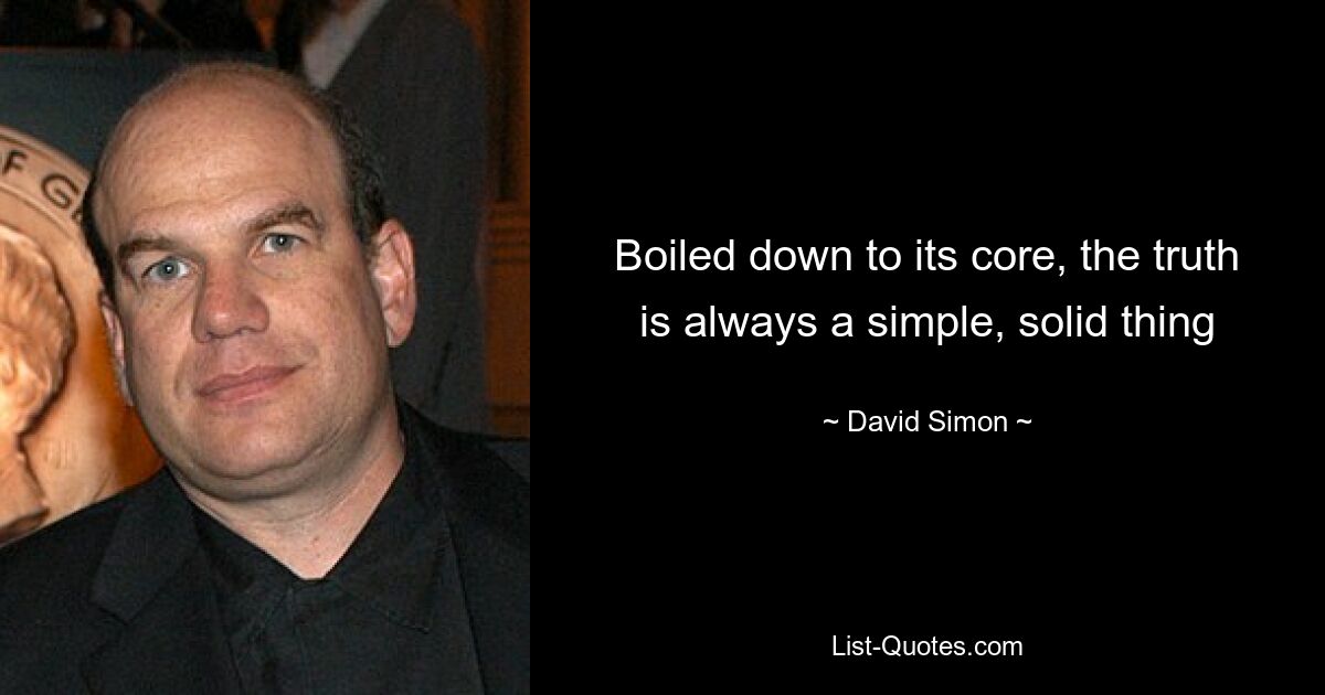 Boiled down to its core, the truth is always a simple, solid thing — © David Simon