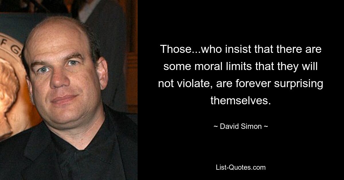 Those...who insist that there are some moral limits that they will not violate, are forever surprising themselves. — © David Simon