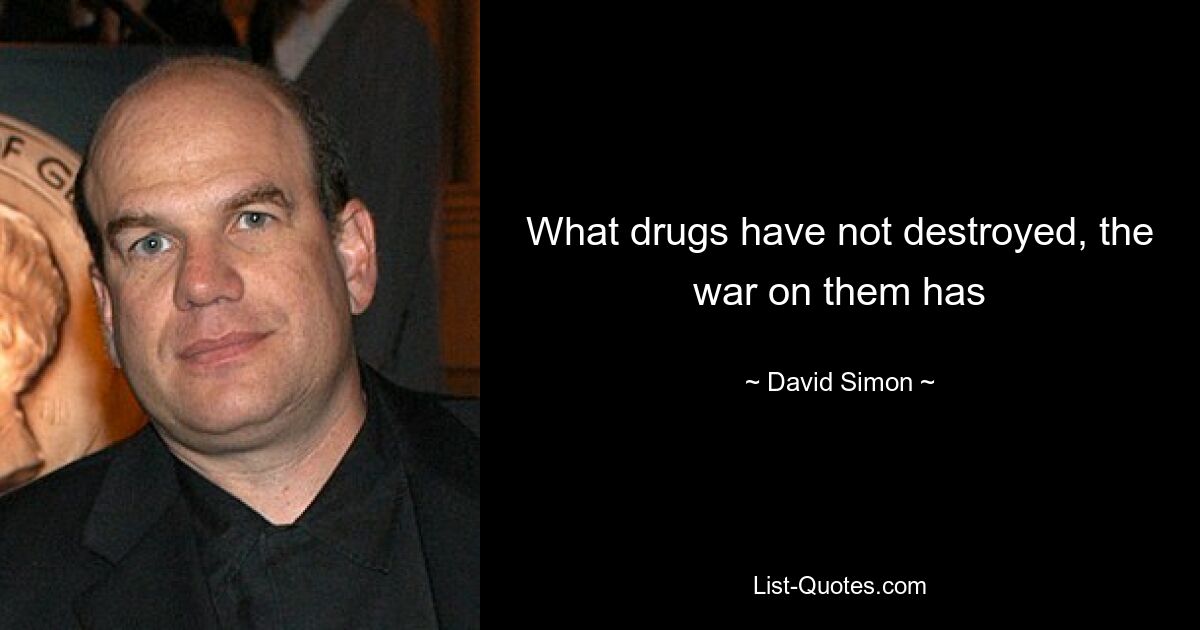 What drugs have not destroyed, the war on them has — © David Simon