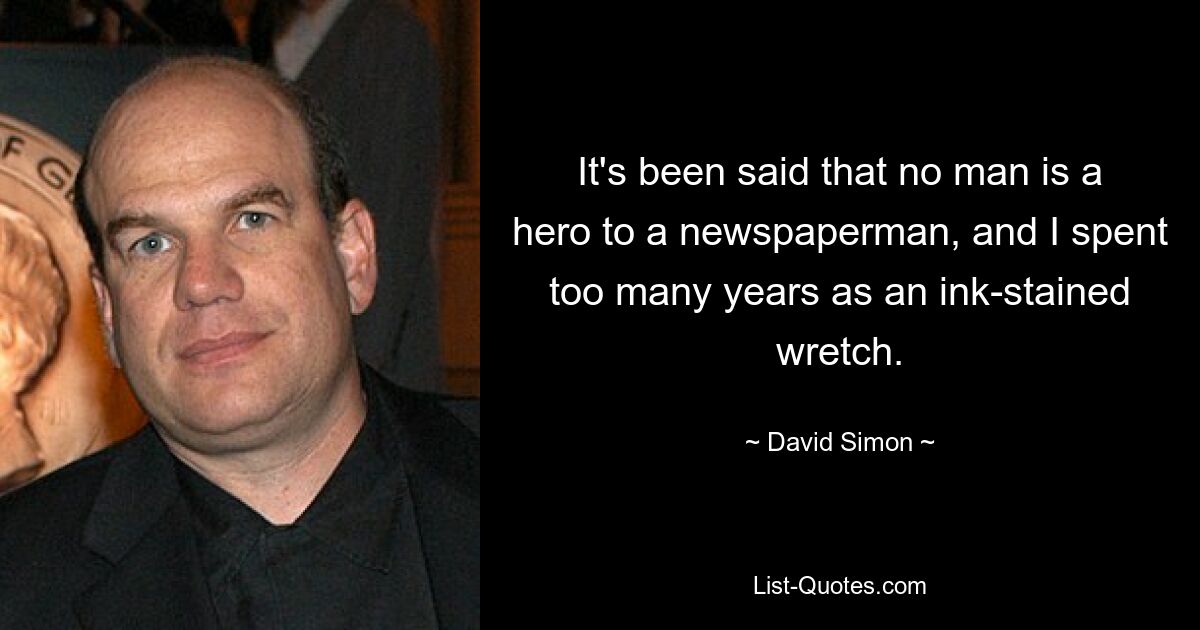 It's been said that no man is a hero to a newspaperman, and I spent too many years as an ink-stained wretch. — © David Simon