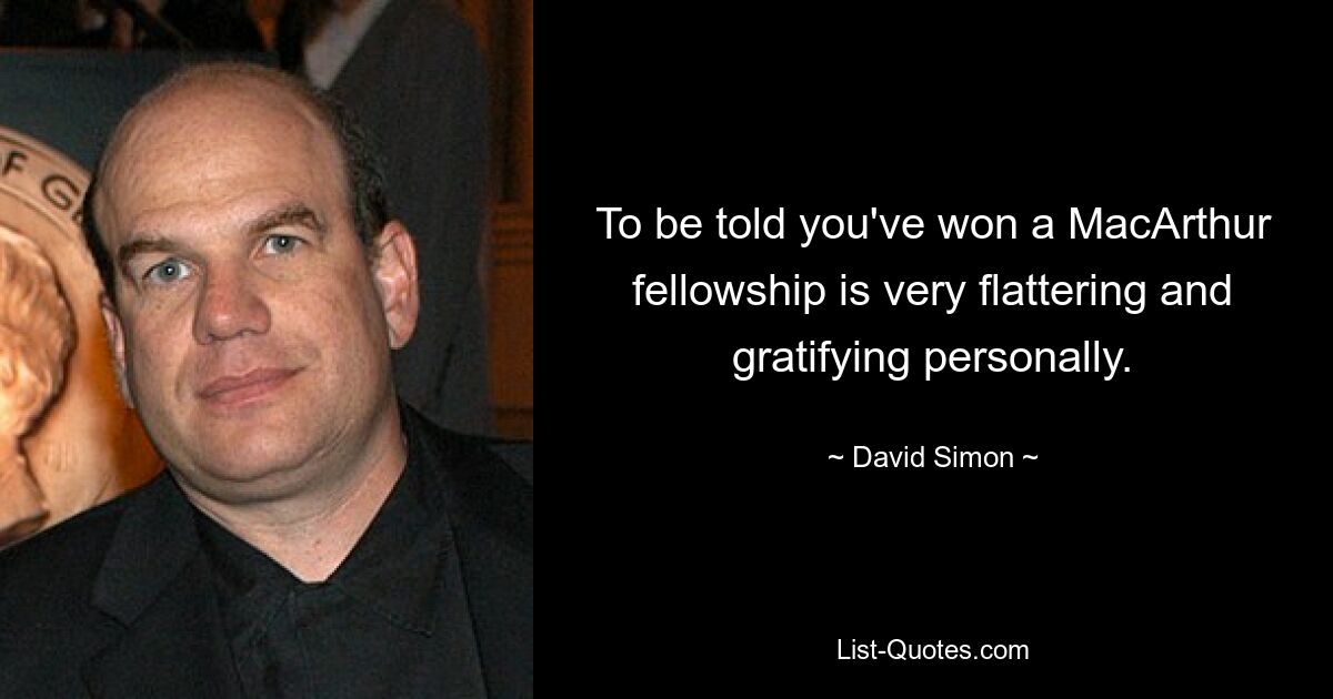 To be told you've won a MacArthur fellowship is very flattering and gratifying personally. — © David Simon