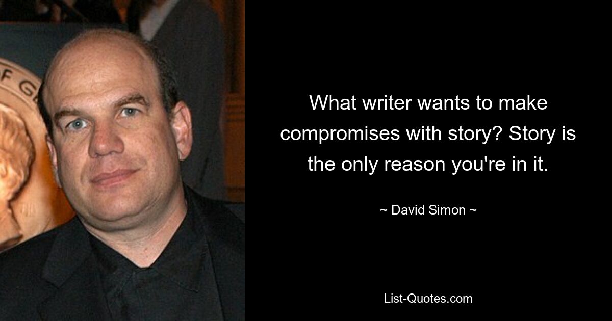 What writer wants to make compromises with story? Story is the only reason you're in it. — © David Simon