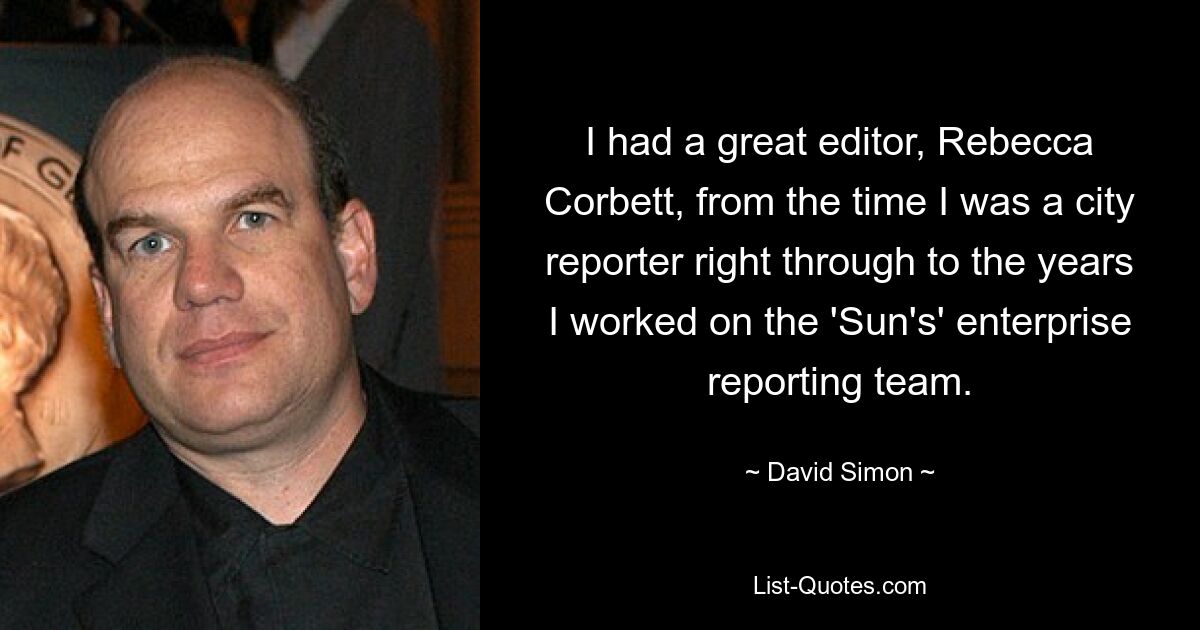 I had a great editor, Rebecca Corbett, from the time I was a city reporter right through to the years I worked on the 'Sun's' enterprise reporting team. — © David Simon