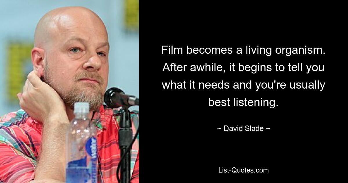 Film becomes a living organism. After awhile, it begins to tell you what it needs and you're usually best listening. — © David Slade