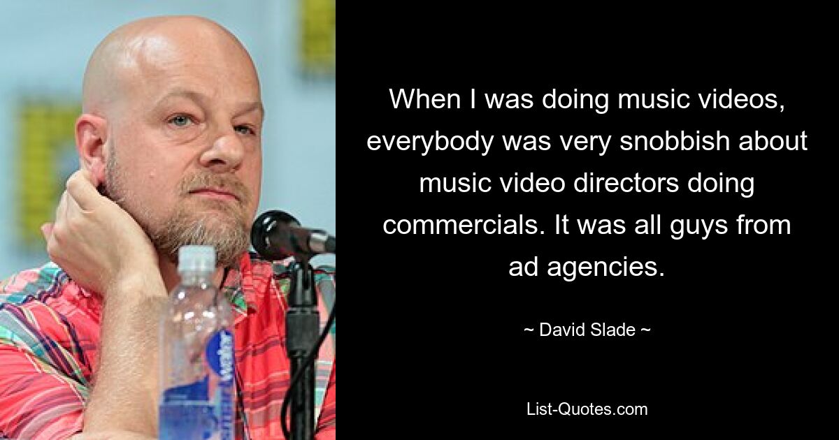 When I was doing music videos, everybody was very snobbish about music video directors doing commercials. It was all guys from ad agencies. — © David Slade