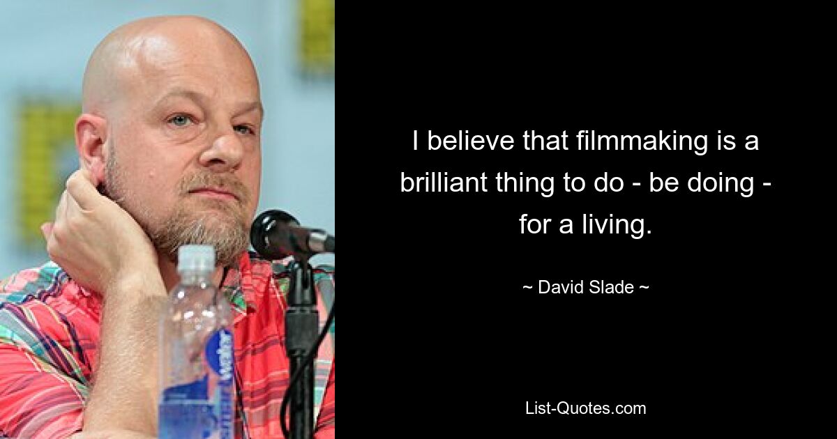 I believe that filmmaking is a brilliant thing to do - be doing - for a living. — © David Slade