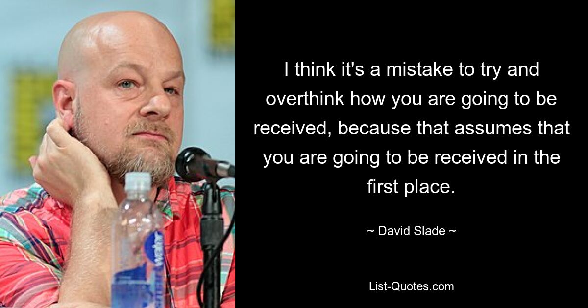 I think it's a mistake to try and overthink how you are going to be received, because that assumes that you are going to be received in the first place. — © David Slade