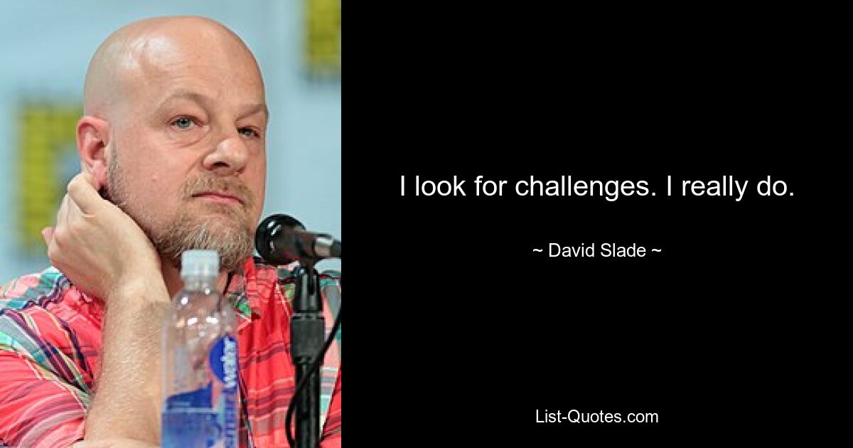 I look for challenges. I really do. — © David Slade