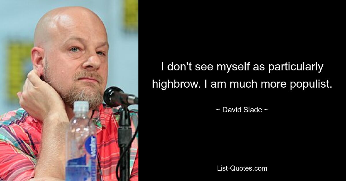 I don't see myself as particularly highbrow. I am much more populist. — © David Slade