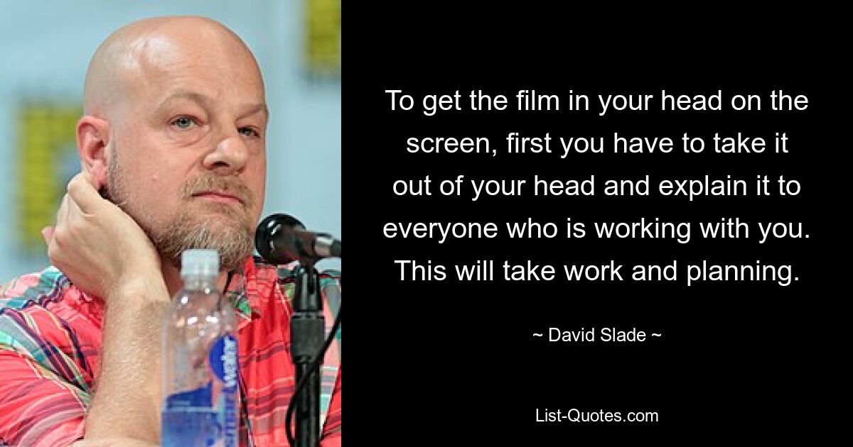 To get the film in your head on the screen, first you have to take it out of your head and explain it to everyone who is working with you. This will take work and planning. — © David Slade