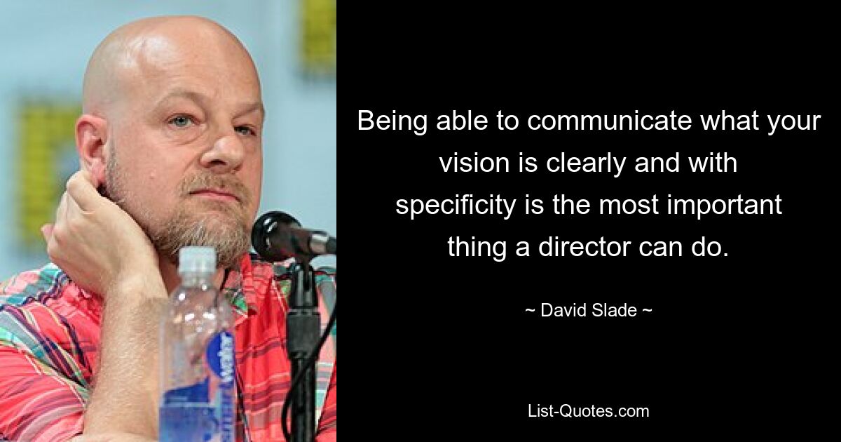 Being able to communicate what your vision is clearly and with specificity is the most important thing a director can do. — © David Slade