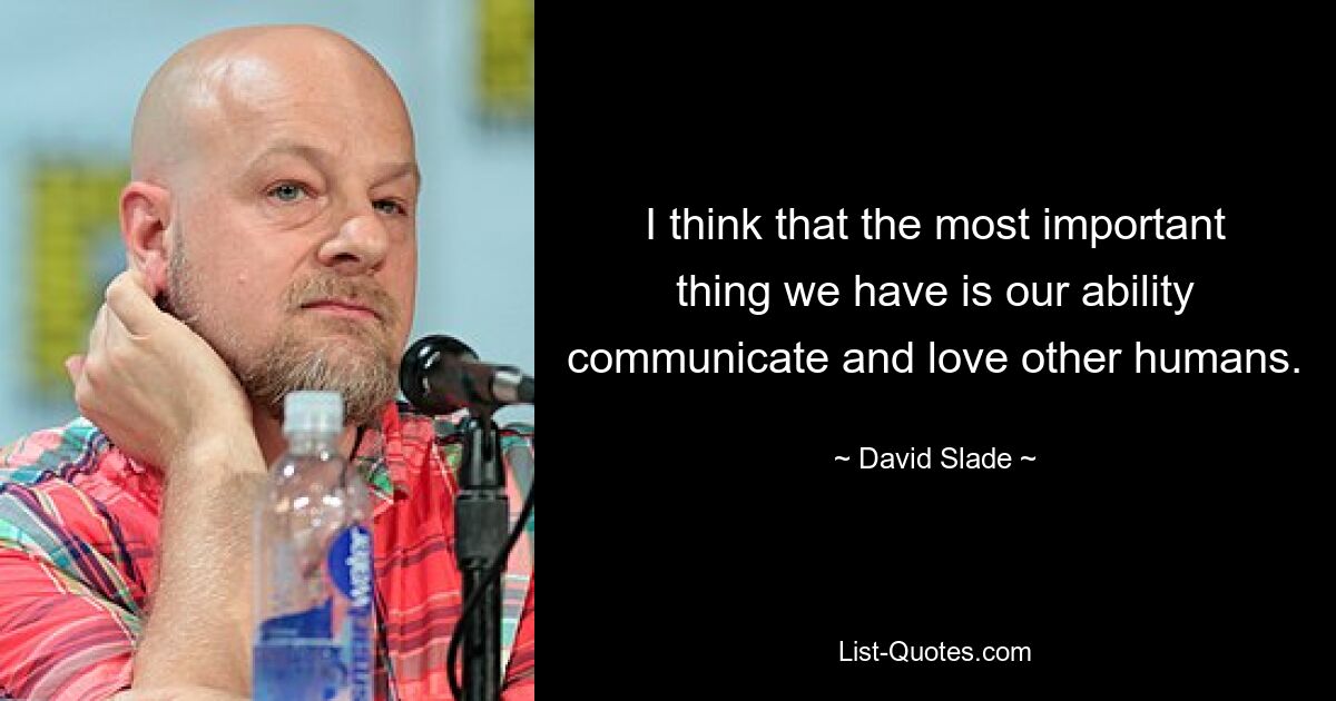 I think that the most important thing we have is our ability communicate and love other humans. — © David Slade