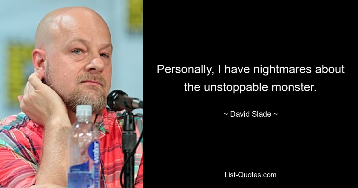 Personally, I have nightmares about the unstoppable monster. — © David Slade