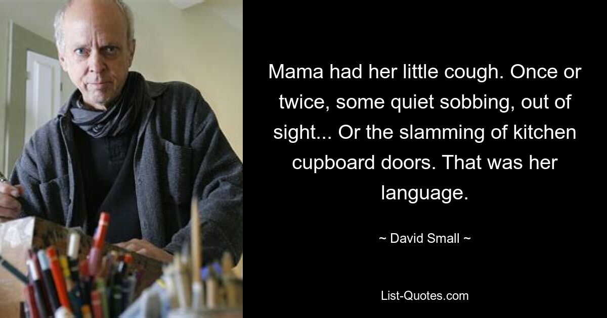 Mama had her little cough. Once or twice, some quiet sobbing, out of sight... Or the slamming of kitchen cupboard doors. That was her language. — © David Small