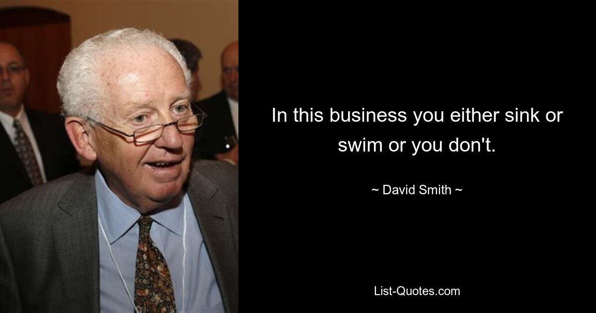 In this business you either sink or swim or you don't. — © David Smith