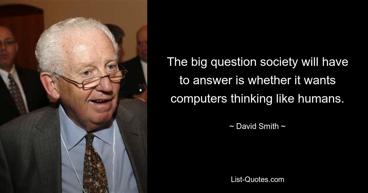 The big question society will have to answer is whether it wants computers thinking like humans. — © David Smith