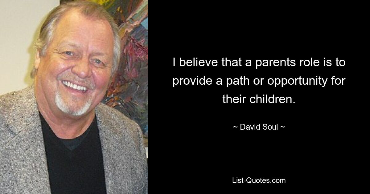 I believe that a parents role is to provide a path or opportunity for their children. — © David Soul