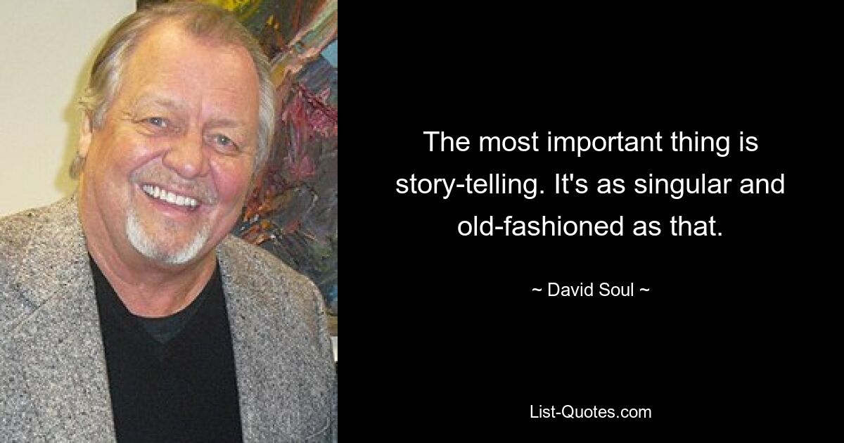 The most important thing is story-telling. It's as singular and old-fashioned as that. — © David Soul