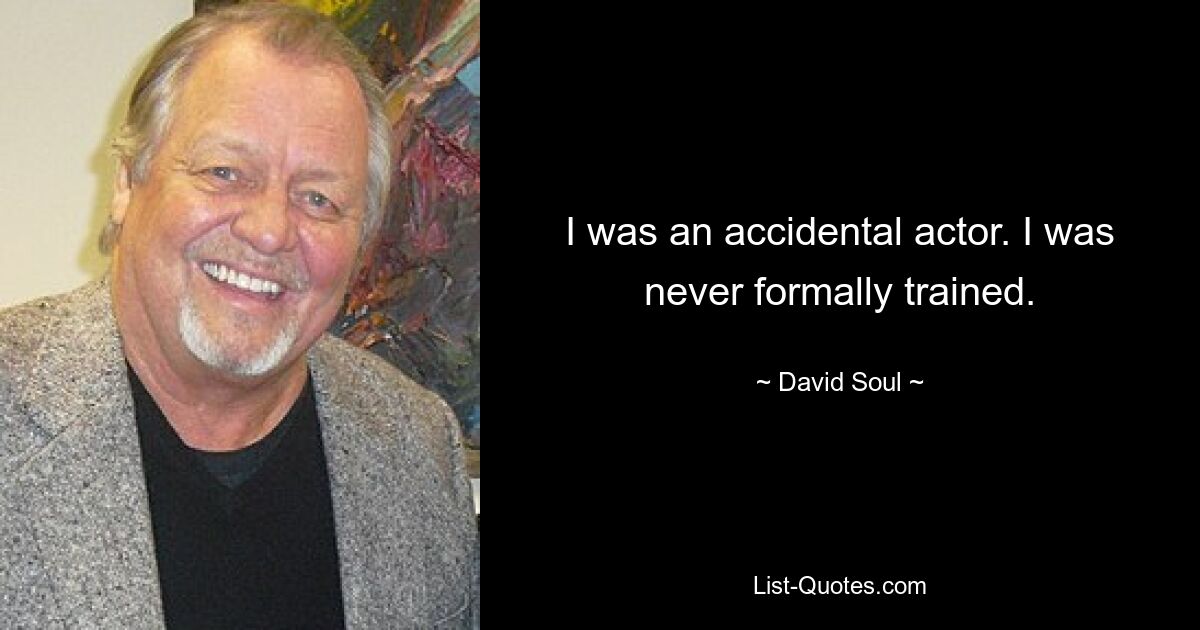 I was an accidental actor. I was never formally trained. — © David Soul