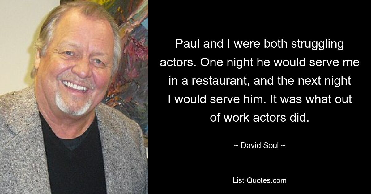 Paul and I were both struggling actors. One night he would serve me in a restaurant, and the next night I would serve him. It was what out of work actors did. — © David Soul