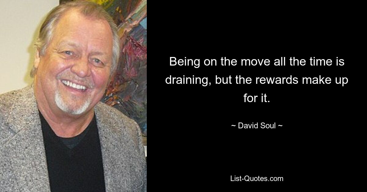 Being on the move all the time is draining, but the rewards make up for it. — © David Soul