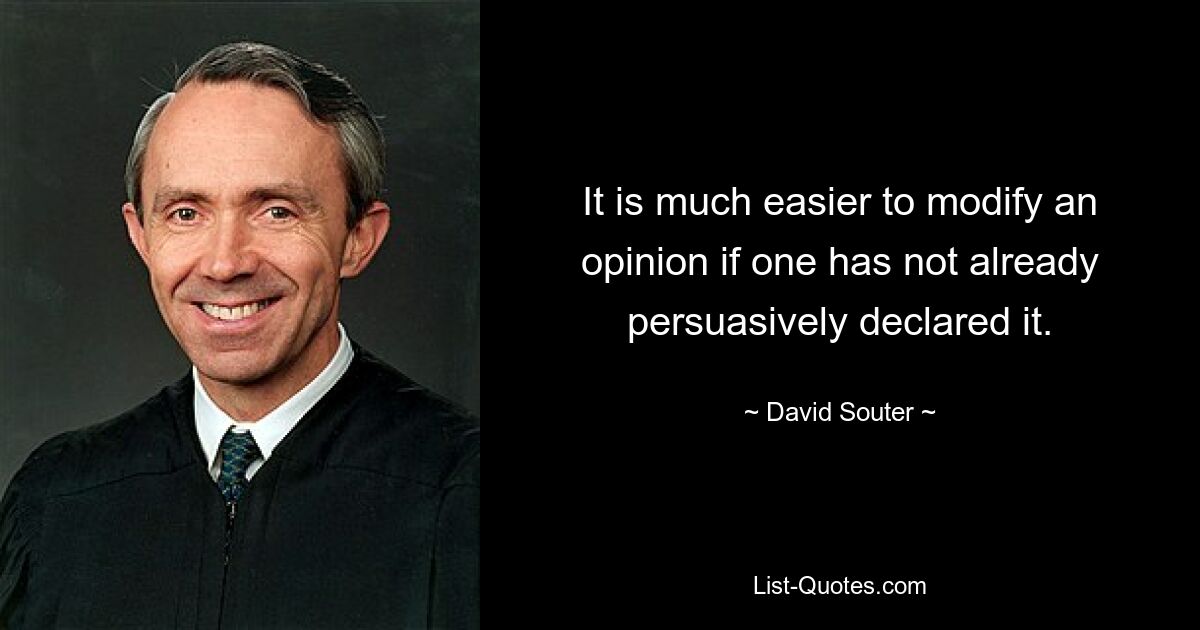 It is much easier to modify an opinion if one has not already persuasively declared it. — © David Souter