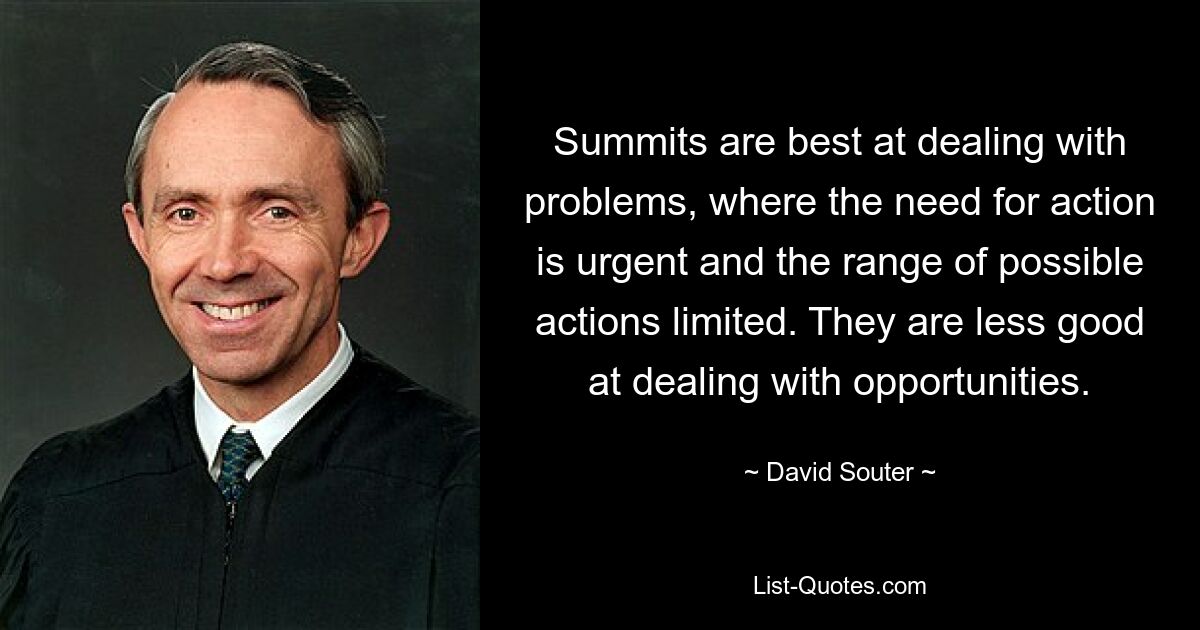 Summits are best at dealing with problems, where the need for action is urgent and the range of possible actions limited. They are less good at dealing with opportunities. — © David Souter