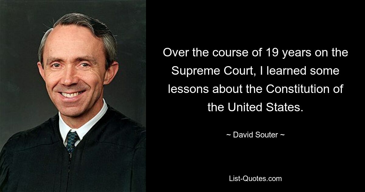 Over the course of 19 years on the Supreme Court, I learned some lessons about the Constitution of the United States. — © David Souter