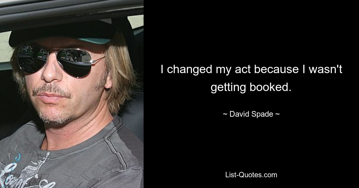 I changed my act because I wasn't getting booked. — © David Spade